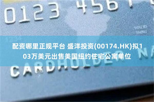 配资哪里正规平台 盛洋投资(00174.HK)拟103万美元出售美国纽约住宅公寓单位