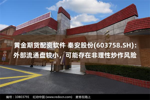 黄金期货配资软件 秦安股份(603758.SH)：外部流通盘较小，可能存在非理性炒作风险