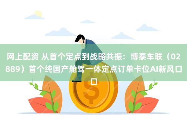 网上配资 从首个定点到战略共振：博泰车联（02889）首个纯国产舱驾一体定点订单卡位AI新风口