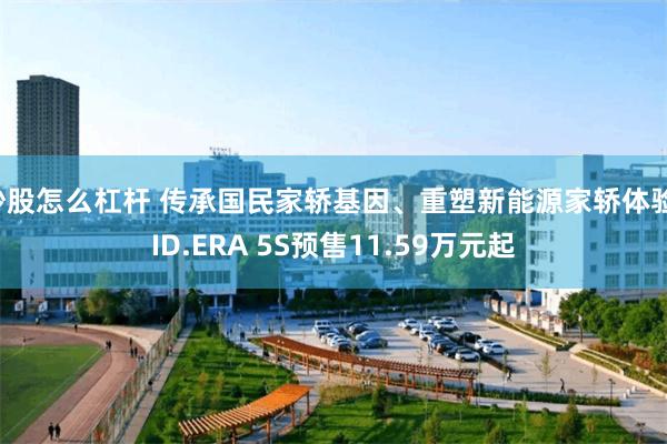 炒股怎么杠杆 传承国民家轿基因、重塑新能源家轿体验，ID.ERA 5S预售11.59万元起