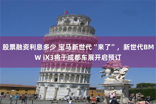 股票融资利息多少 宝马新世代“来了”，新世代BMW iX3将于成都车展开启预订