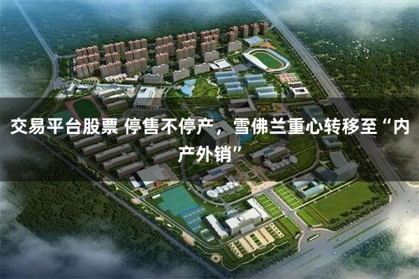 交易平台股票 停售不停产，雪佛兰重心转移至“内产外销”