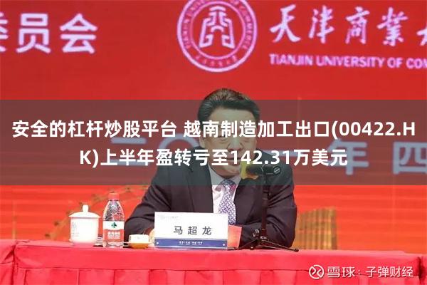 安全的杠杆炒股平台 越南制造加工出口(00422.HK)上半年盈转亏至142.31万美元