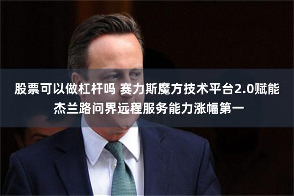 股票可以做杠杆吗 赛力斯魔方技术平台2.0赋能 杰兰路问界远程服务能力涨幅第一
