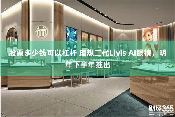 股票多少钱可以杠杆 理想二代Livis AI眼镜，明年下半年推出