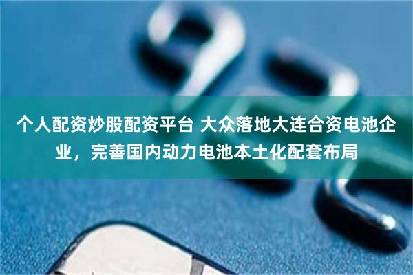 个人配资炒股配资平台 大众落地大连合资电池企业，完善国内动力电池本土化配套布局