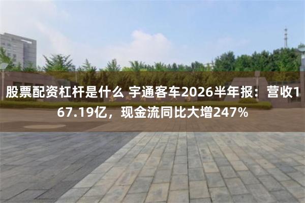 股票配资杠杆是什么 宇通客车2026半年报：营收167.19亿，现金流同比大增247%