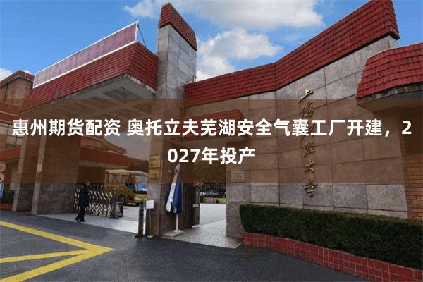 惠州期货配资 奥托立夫芜湖安全气囊工厂开建，2027年投产