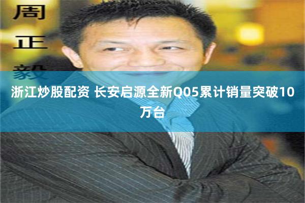 浙江炒股配资 长安启源全新Q05累计销量突破10万台