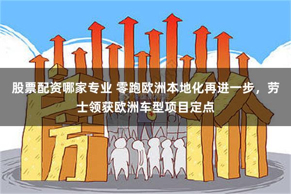股票配资哪家专业 零跑欧洲本地化再进一步，劳士领获欧洲车型项目定点