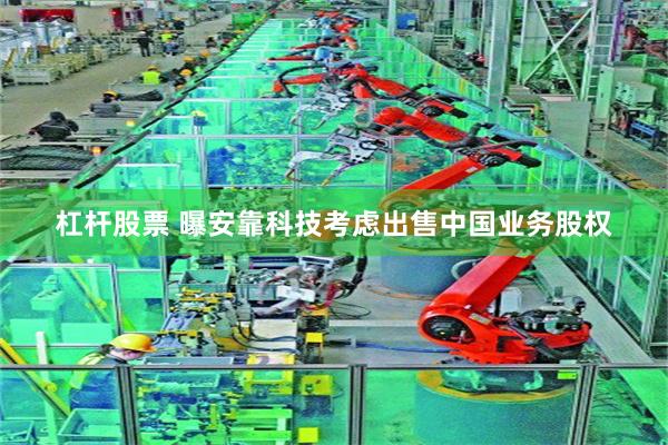 杠杆股票 曝安靠科技考虑出售中国业务股权