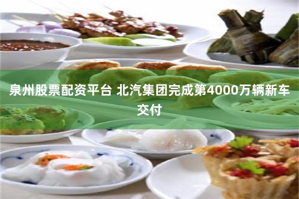 泉州股票配资平台 北汽集团完成第4000万辆新车交付