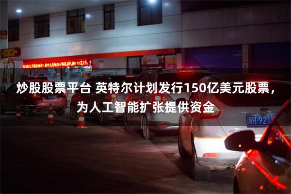 炒股股票平台 英特尔计划发行150亿美元股票，为人工智能扩张提供资金