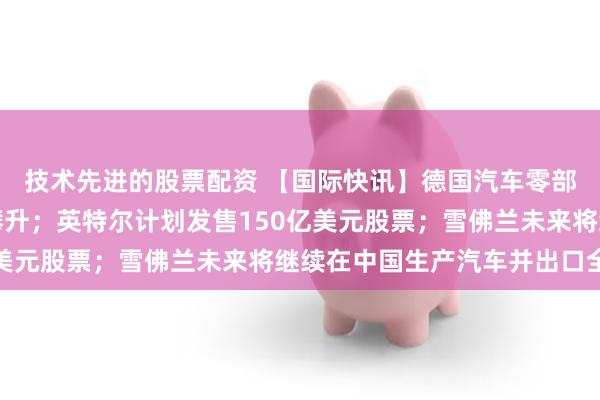 技术先进的股票配资 【国际快讯】德国汽车零部件企业债务压力持续攀升；英特尔计划发售150亿美元股票；雪佛兰未来将继续在中国生产汽车并出口全球