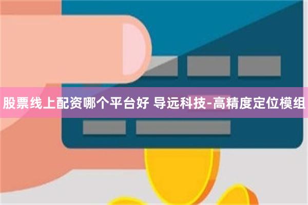 股票线上配资哪个平台好 导远科技-高精度定位模组