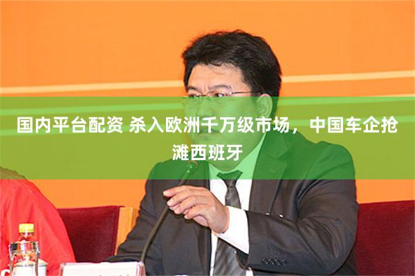 国内平台配资 杀入欧洲千万级市场，中国车企抢滩西班牙
