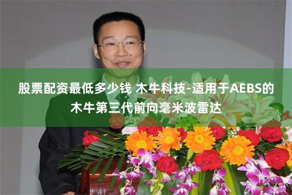 股票配资最低多少钱 木牛科技-适用于AEBS的木牛第三代前向毫米波雷达