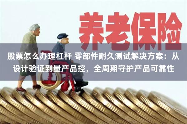 股票怎么办理杠杆 零部件耐久测试解决方案：从设计验证到量产品控，全周期守护产品可靠性