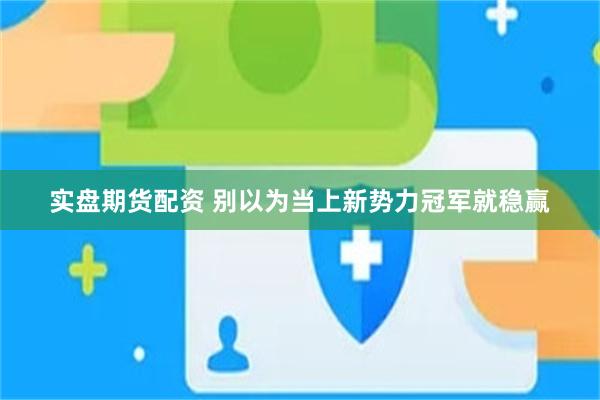 实盘期货配资 别以为当上新势力冠军就稳赢