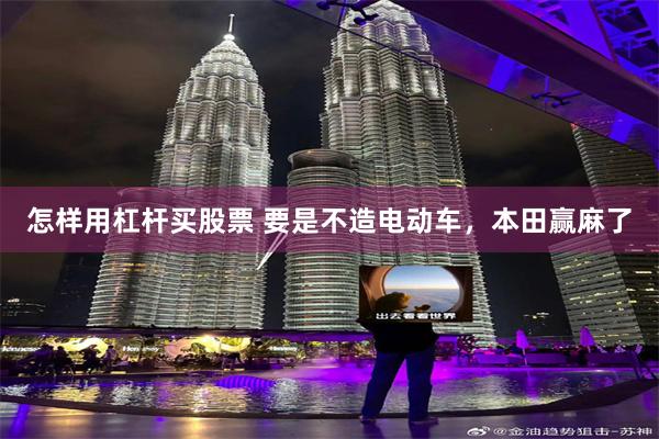 怎样用杠杆买股票 要是不造电动车，本田赢麻了