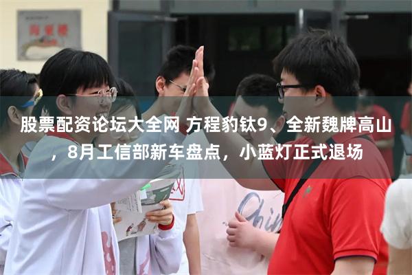 股票配资论坛大全网 方程豹钛9、全新魏牌高山，8月工信部新车盘点，小蓝灯正式退场