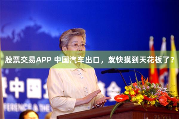 股票交易APP 中国汽车出口，就快摸到天花板了？