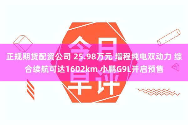 正规期货配资公司 25.98万元 增程纯电双动力 综合续航可达1602km 小鹏G9L开启预售