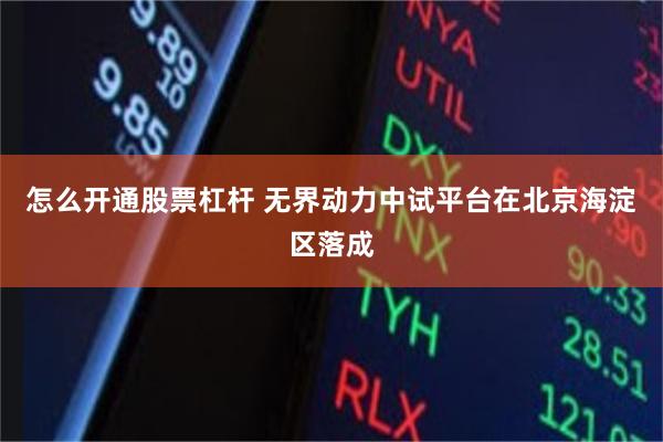 怎么开通股票杠杆 无界动力中试平台在北京海淀区落成