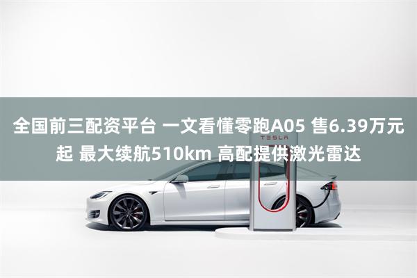 全国前三配资平台 一文看懂零跑A05 售6.39万元起 最大续航510km 高配提供激光雷达