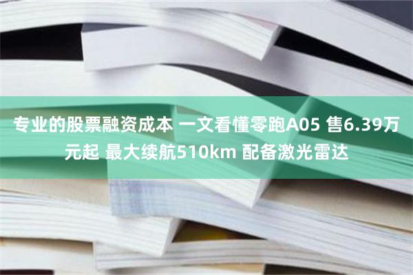 专业的股票融资成本 一文看懂零跑A05 售6.39万元起 最大续航510km 配备激光雷达