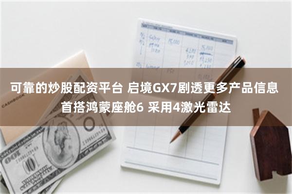 可靠的炒股配资平台 启境GX7剧透更多产品信息 首搭鸿蒙座舱6 采用4激光雷达