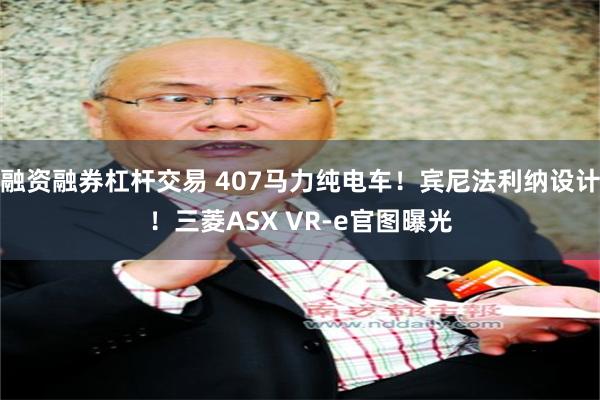 融资融券杠杆交易 407马力纯电车！宾尼法利纳设计！三菱ASX VR-e官图曝光