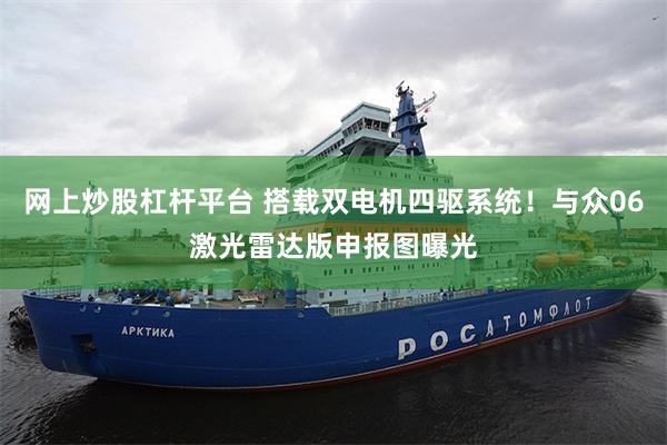 网上炒股杠杆平台 搭载双电机四驱系统！与众06激光雷达版申报图曝光