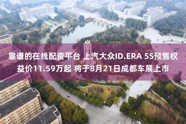 靠谱的在线配资平台 上汽大众ID.ERA 5S预售权益价11.59万起 将于8月21日成都车展上市