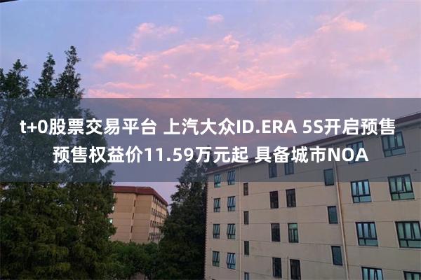 t+0股票交易平台 上汽大众ID.ERA 5S开启预售 预售权益价11.59万元起 具备城市NOA