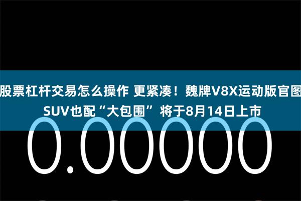 股票杠杆交易怎么操作 更紧凑！魏牌V8X运动版官图 SUV也配“大包围” 将于8月14日上市