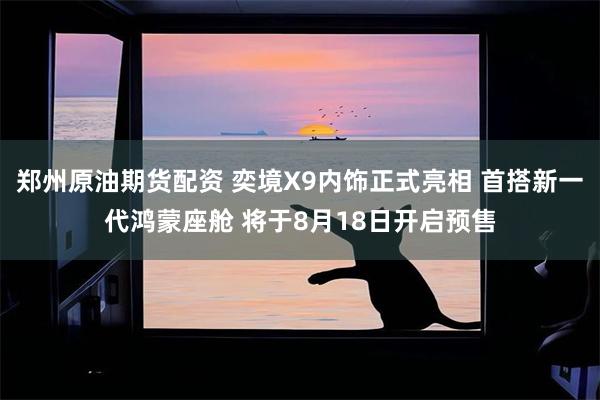 郑州原油期货配资 奕境X9内饰正式亮相 首搭新一代鸿蒙座舱 将于8月18日开启预售