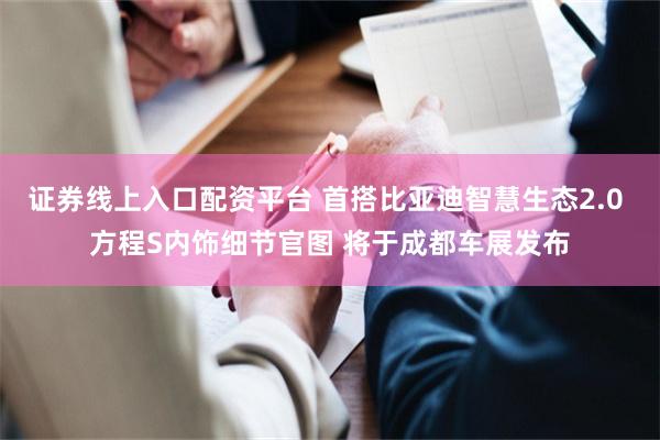 证券线上入口配资平台 首搭比亚迪智慧生态2.0 方程S内饰细节官图 将于成都车展发布