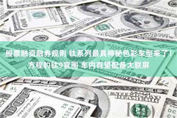 股票融资融券规则 钛系列最具神秘色彩车型来了！方程豹钛9官图 车内有望配备大联屏