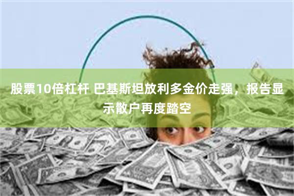 股票10倍杠杆 巴基斯坦放利多金价走强，报告显示散户再度踏空