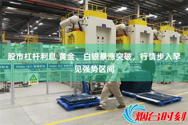 股市杠杆利息 黄金、白银暴涨突破，行情步入罕见强势区间