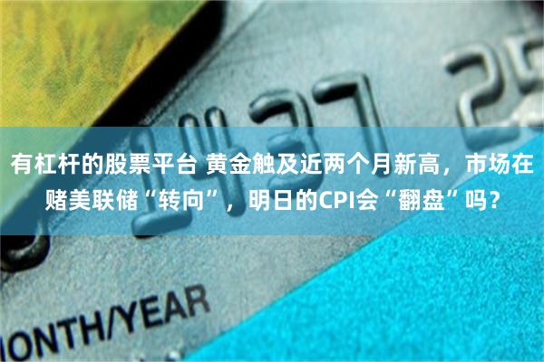 有杠杆的股票平台 黄金触及近两个月新高，市场在赌美联储“转向”，明日的CPI会“翻盘”吗？