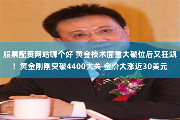 股票配资网站哪个好 黄金技术面重大破位后又狂飙！黄金刚刚突破4400大关 金价大涨近30美元