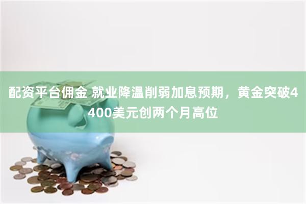 配资平台佣金 就业降温削弱加息预期，黄金突破4400美元创两个月高位