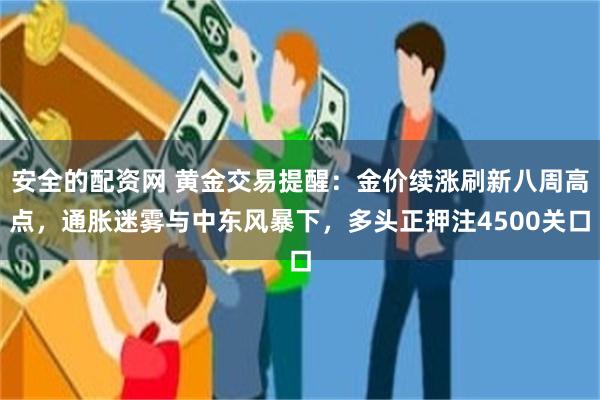 安全的配资网 黄金交易提醒：金价续涨刷新八周高点，通胀迷雾与中东风暴下，多头正押注4500关口