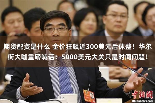 期货配资是什么 金价狂飙近300美元后休整！华尔街大咖重磅喊话：5000美元大关只是时间问题！