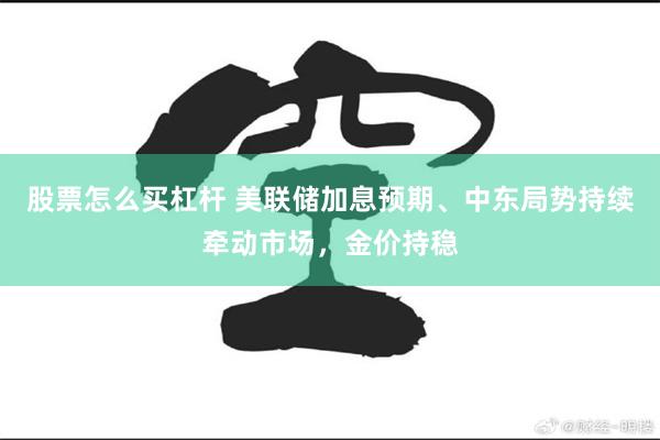 股票怎么买杠杆 美联储加息预期、中东局势持续牵动市场，金价持稳