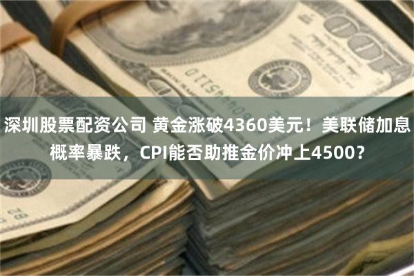 深圳股票配资公司 黄金涨破4360美元！美联储加息概率暴跌，CPI能否助推金价冲上4500？