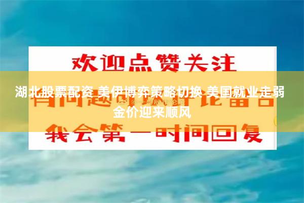 湖北股票配资 美伊博弈策略切换 美国就业走弱 金价迎来顺风