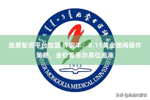 股票配资平台加盟 许安丰：8.11黄金晚间操作策略，金价看涨勿高位追涨